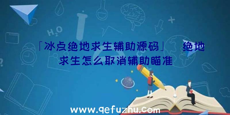 「冰点绝地求生辅助源码」|绝地求生怎么取消辅助瞄准